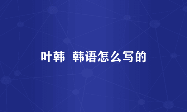 叶韩  韩语怎么写的