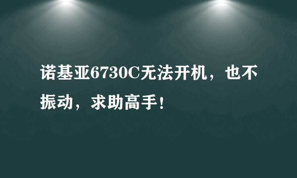 诺基亚6730C无法开机，也不振动，求助高手！