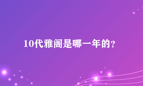 10代雅阁是哪一年的？