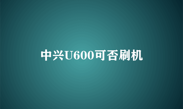 中兴U600可否刷机