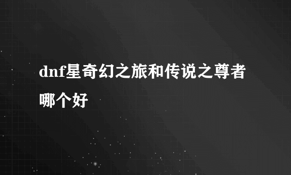 dnf星奇幻之旅和传说之尊者哪个好