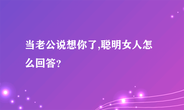 当老公说想你了,聪明女人怎么回答？