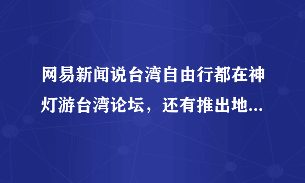 网易新闻说台湾自由行都在神灯游台湾论坛，还有推出地陪，大家有没有去过，那里怎么样？