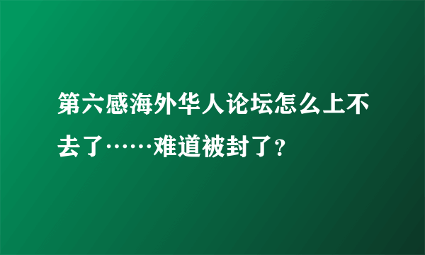 第六感海外华人论坛怎么上不去了……难道被封了？