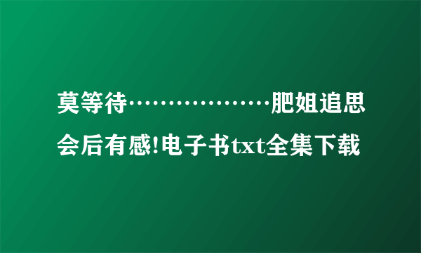 莫等待………………肥姐追思会后有感!电子书txt全集下载