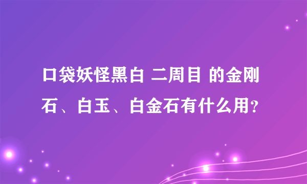 口袋妖怪黑白 二周目 的金刚石、白玉、白金石有什么用？