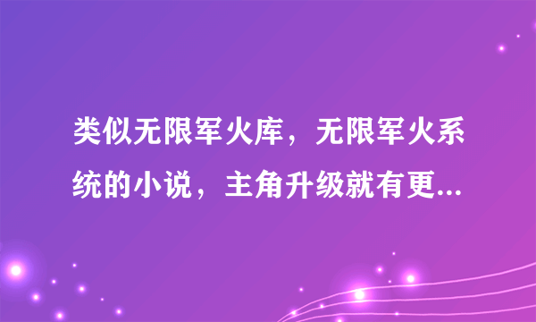 类似无限军火库，无限军火系统的小说，主角升级就有更高级的武器