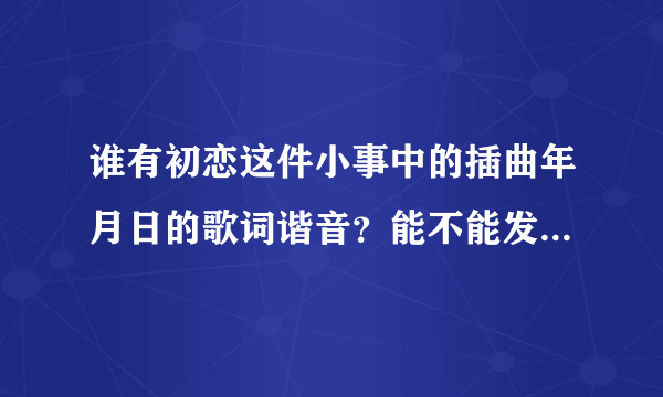 谁有初恋这件小事中的插曲年月日的歌词谐音？能不能发一份给我，谢谢！