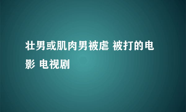 壮男或肌肉男被虐 被打的电影 电视剧