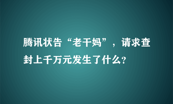 腾讯状告“老干妈”，请求查封上千万元发生了什么？