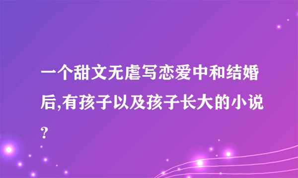 一个甜文无虐写恋爱中和结婚后,有孩子以及孩子长大的小说？