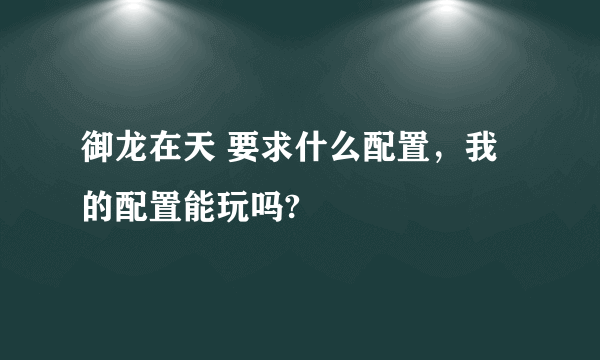 御龙在天 要求什么配置，我的配置能玩吗?
