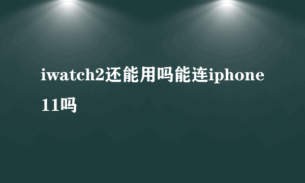 iwatch2还能用吗能连iphone11吗