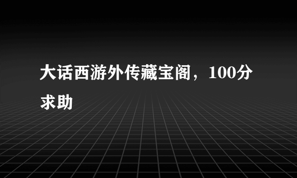 大话西游外传藏宝阁，100分求助