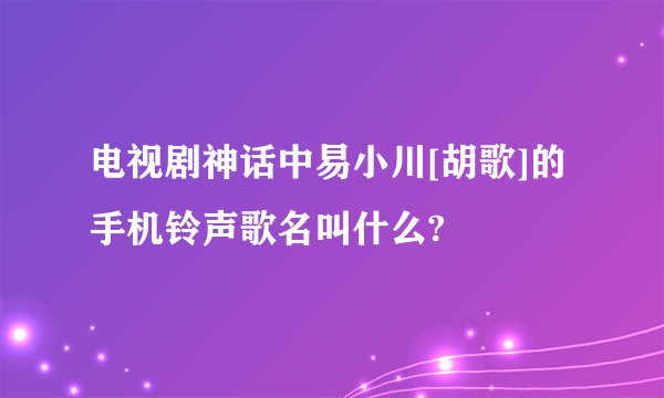 电视剧神话中易小川[胡歌]的手机铃声歌名叫什么?