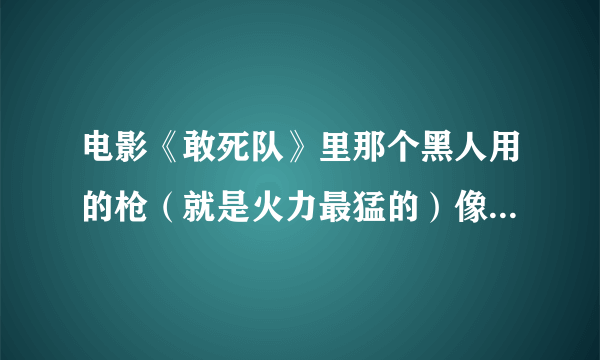 电影《敢死队》里那个黑人用的枪（就是火力最猛的）像榴弹枪，可射速太快，各位谁知道啊