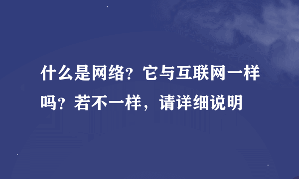 什么是网络？它与互联网一样吗？若不一样，请详细说明