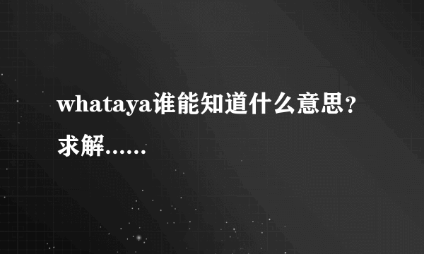 whataya谁能知道什么意思？求解......