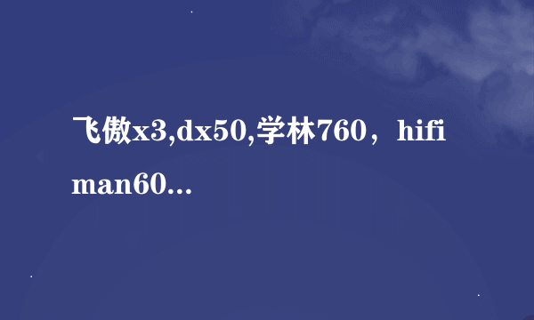 飞傲x3,dx50,学林760，hifiman601哪个用来听男声摇滚比较好