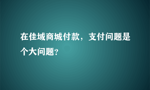 在佳域商城付款，支付问题是个大问题？
