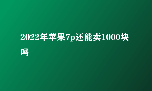 2022年苹果7p还能卖1000块吗