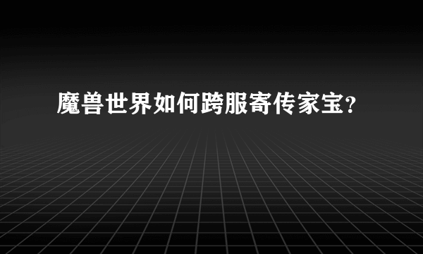 魔兽世界如何跨服寄传家宝？
