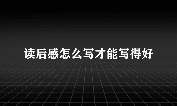 读后感怎么写才能写得好