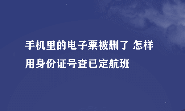 手机里的电子票被删了 怎样用身份证号查已定航班