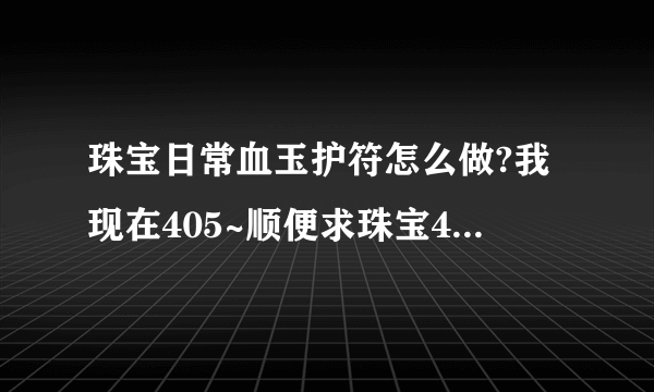 珠宝日常血玉护符怎么做?我现在405~顺便求珠宝400-450攻略