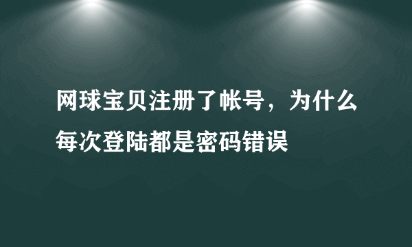 网球宝贝注册了帐号，为什么每次登陆都是密码错误