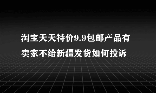 淘宝天天特价9.9包邮产品有卖家不给新疆发货如何投诉