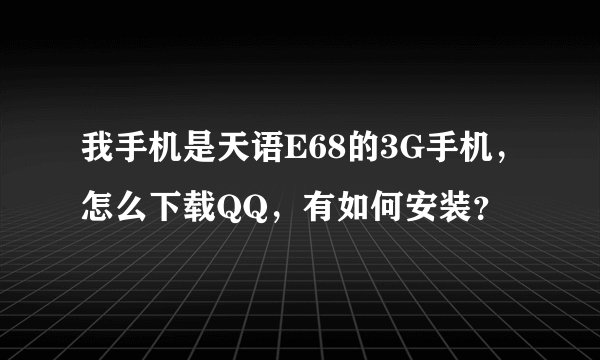我手机是天语E68的3G手机，怎么下载QQ，有如何安装？
