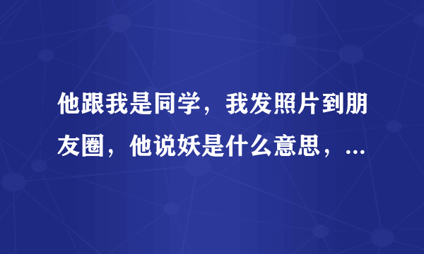 他跟我是同学，我发照片到朋友圈，他说妖是什么意思，我的照片主题新发型，新气象就这样