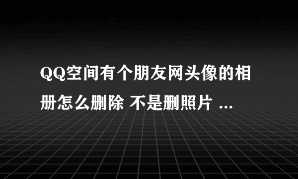 QQ空间有个朋友网头像的相册怎么删除 不是删照片 要删整个相册 碍眼