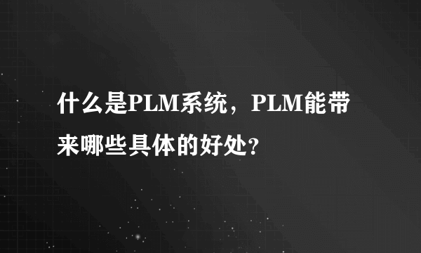 什么是PLM系统，PLM能带来哪些具体的好处？