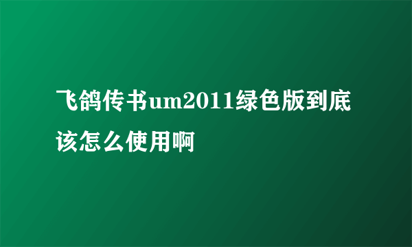 飞鸽传书um2011绿色版到底该怎么使用啊