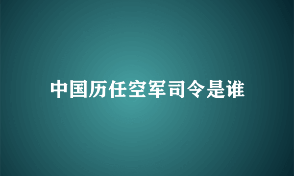 中国历任空军司令是谁