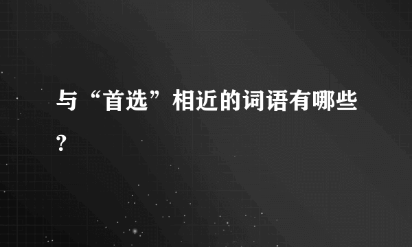 与“首选”相近的词语有哪些？