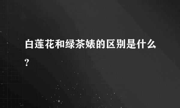 白莲花和绿茶婊的区别是什么？