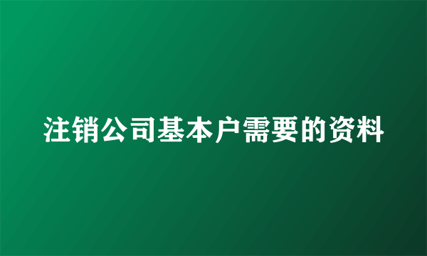 注销公司基本户需要的资料
