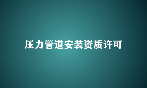 压力管道安装资质许可