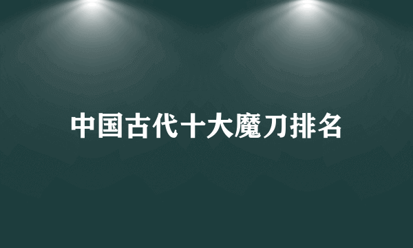 中国古代十大魔刀排名