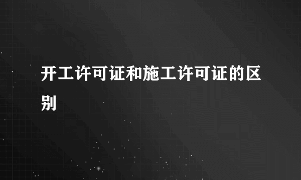 开工许可证和施工许可证的区别