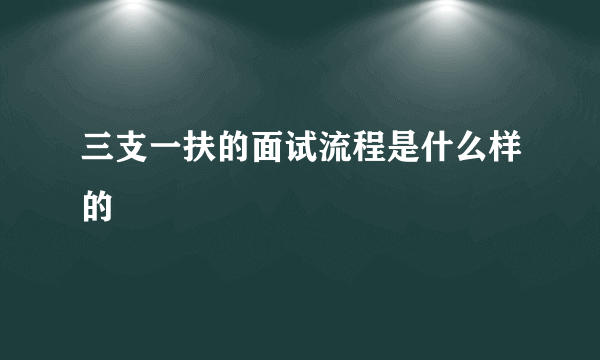 三支一扶的面试流程是什么样的