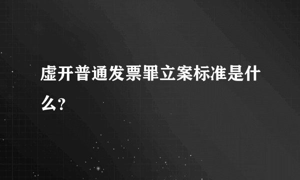 虚开普通发票罪立案标准是什么？