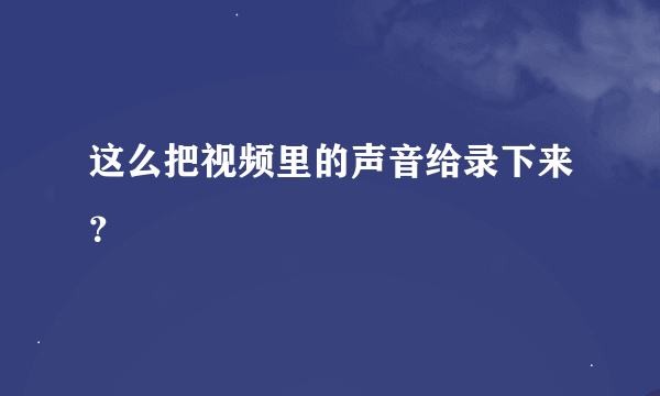 这么把视频里的声音给录下来？