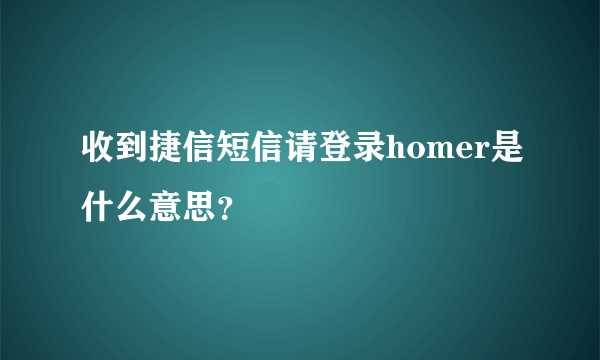 收到捷信短信请登录homer是什么意思？