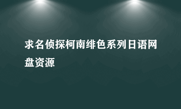 求名侦探柯南绯色系列日语网盘资源