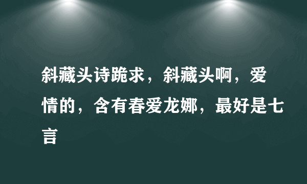 斜藏头诗跪求，斜藏头啊，爱情的，含有春爱龙娜，最好是七言