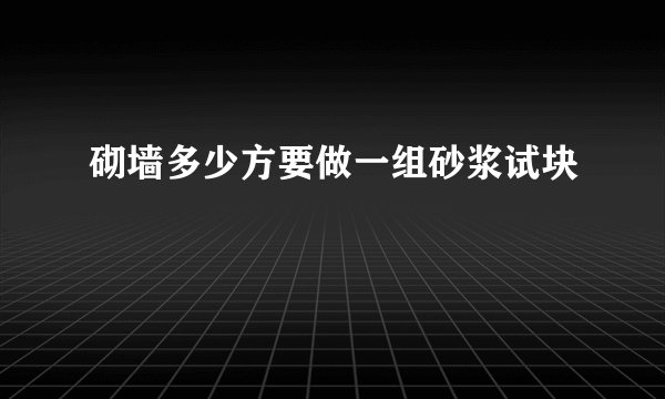 砌墙多少方要做一组砂浆试块